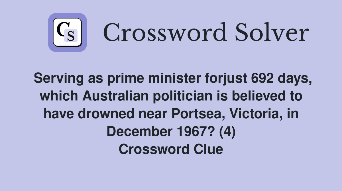 Serving as prime minister forjust 692 days, which Australian politician is believed to have drowned near Portsea, Victoria, in December 1967? (4) Crossword Clue