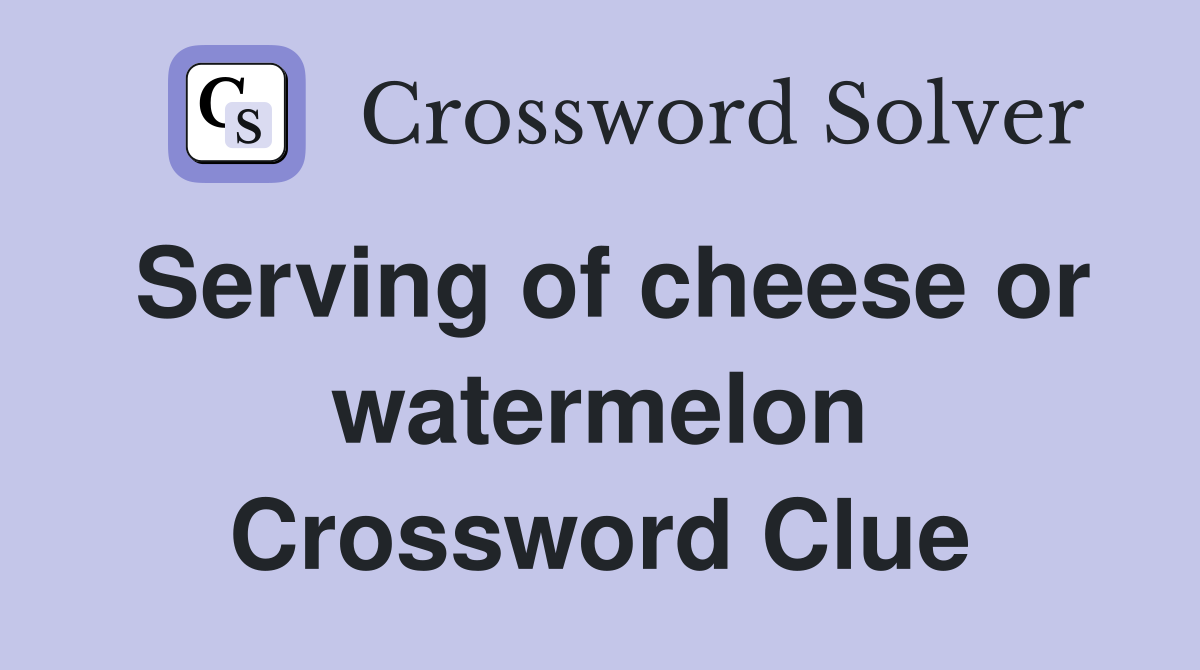 Serving of cheese or watermelon Crossword Clue