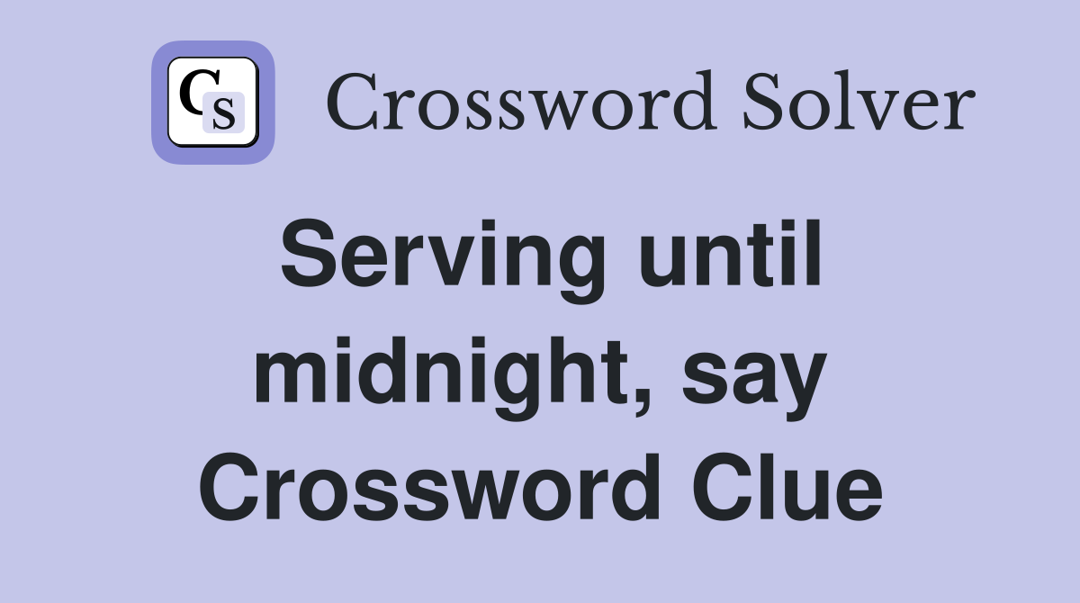 Serving until midnight, say Crossword Clue