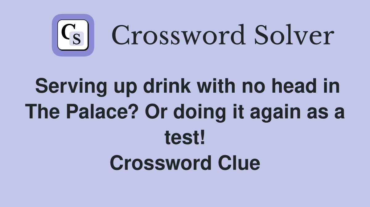 Serving up drink with no head in The Palace? Or doing it again as a test! Crossword Clue
