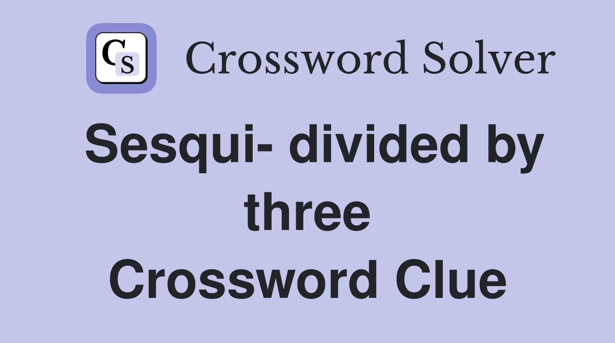 Sesqui- divided by three Crossword Clue