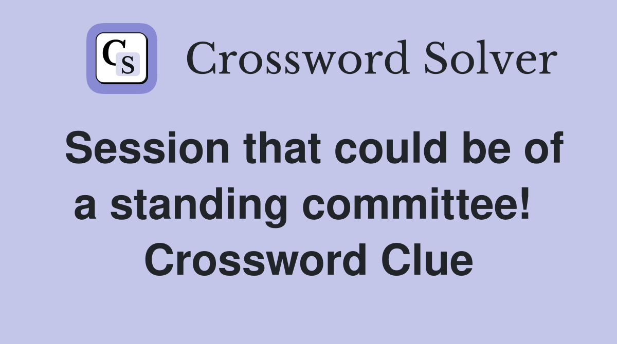 Session that could be of a standing committee!  Crossword Clue