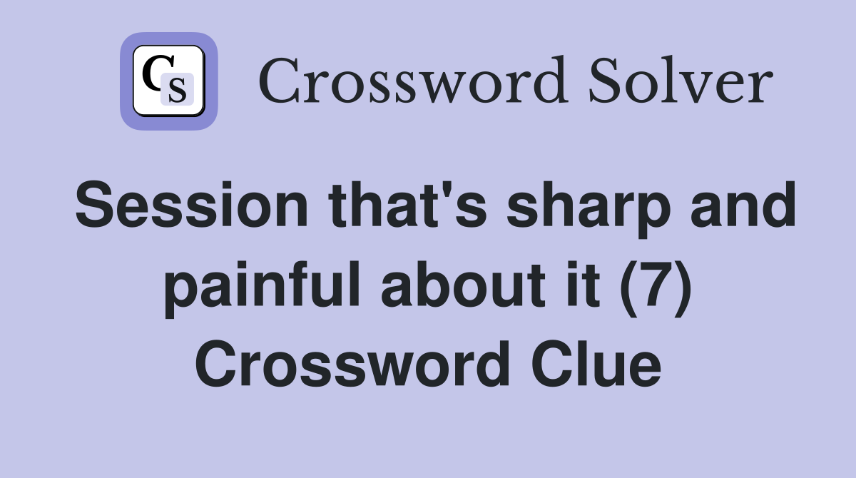 Session that's sharp and painful about it (7) Crossword Clue