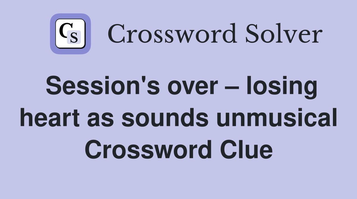 Session's over – losing heart as sounds unmusical Crossword Clue