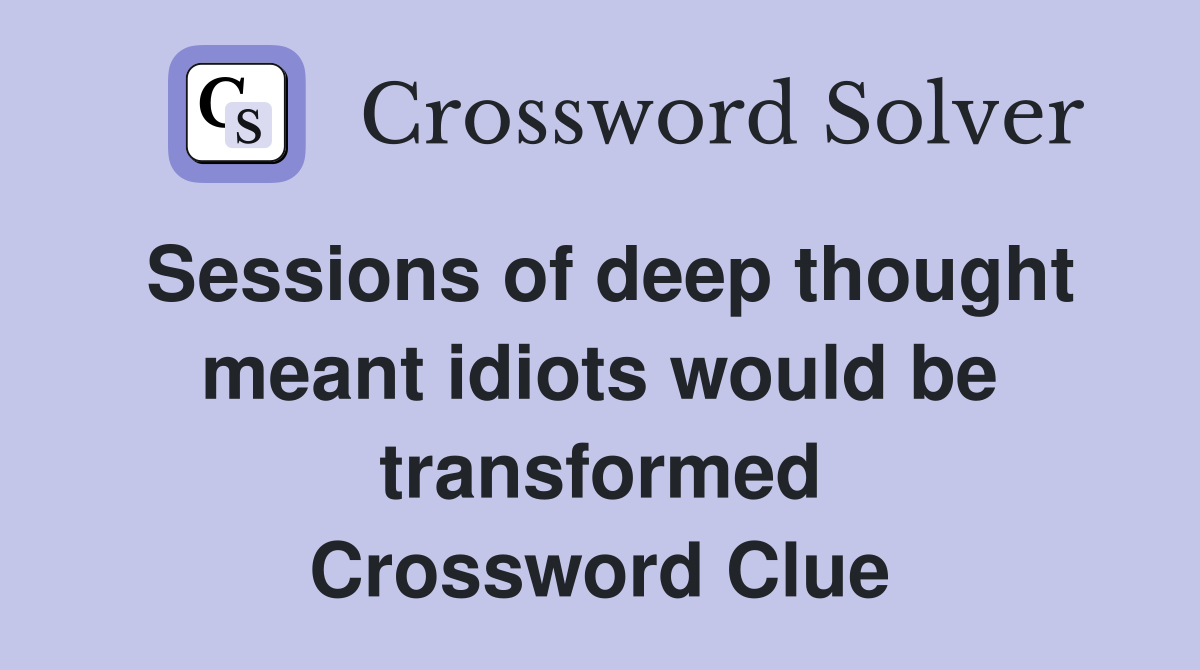 Sessions of deep thought meant idiots would be transformed Crossword Clue