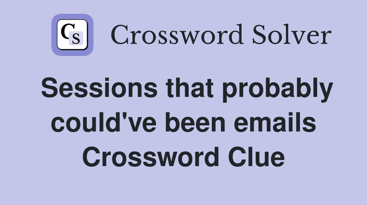 Sessions that probably could've been emails Crossword Clue