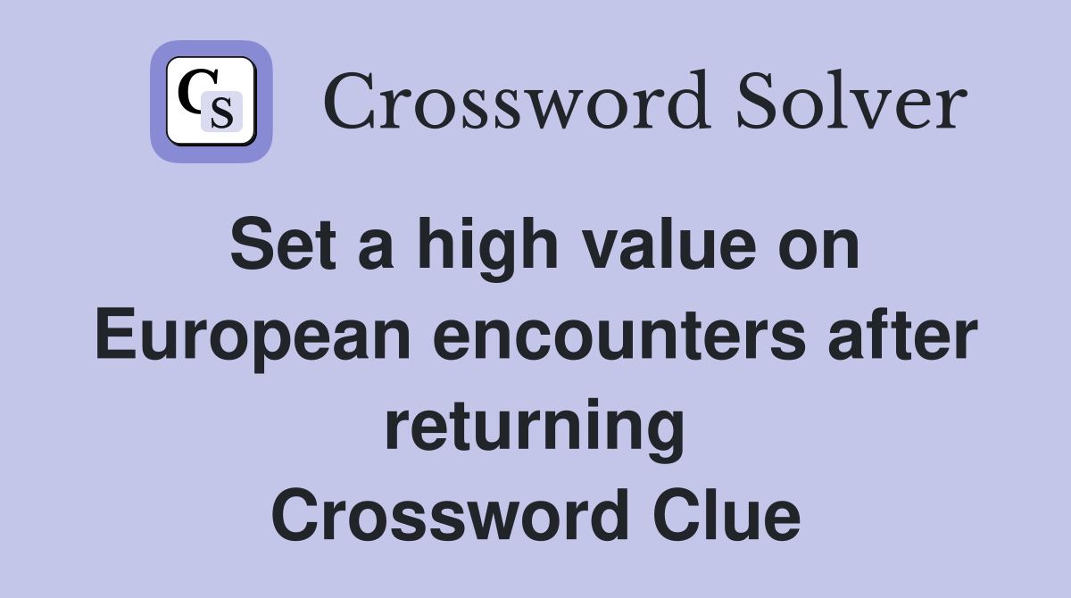 Set a high value on European encounters after returning Crossword Clue