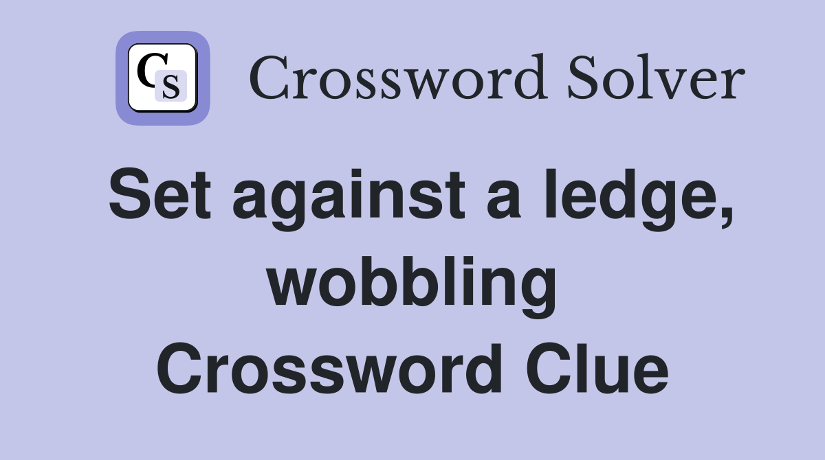 Set against a ledge, wobbling Crossword Clue