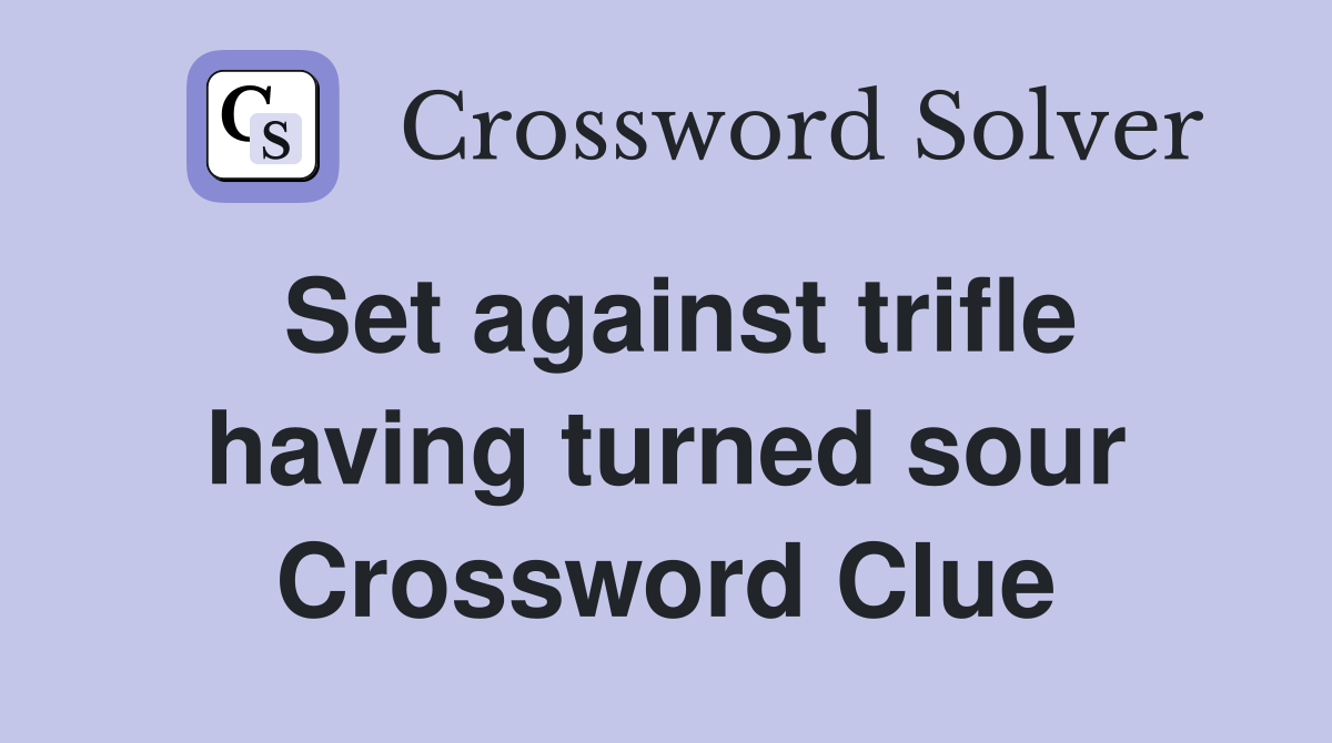 Set against trifle having turned sour Crossword Clue