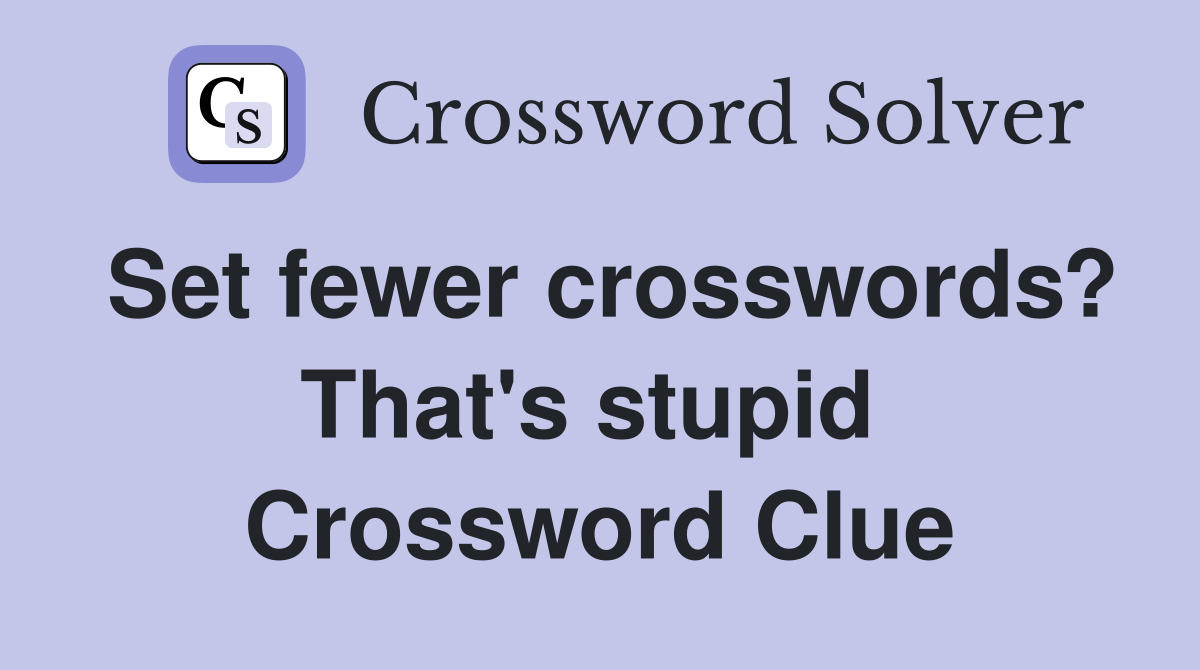 Set fewer crosswords? That's stupid  Crossword Clue