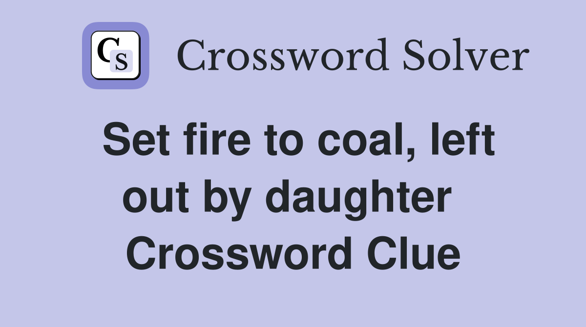 Set fire to coal, left out by daughter  Crossword Clue