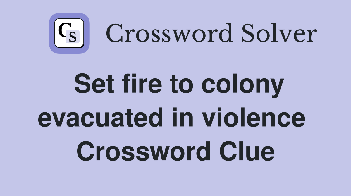 Set fire to colony evacuated in violence  Crossword Clue