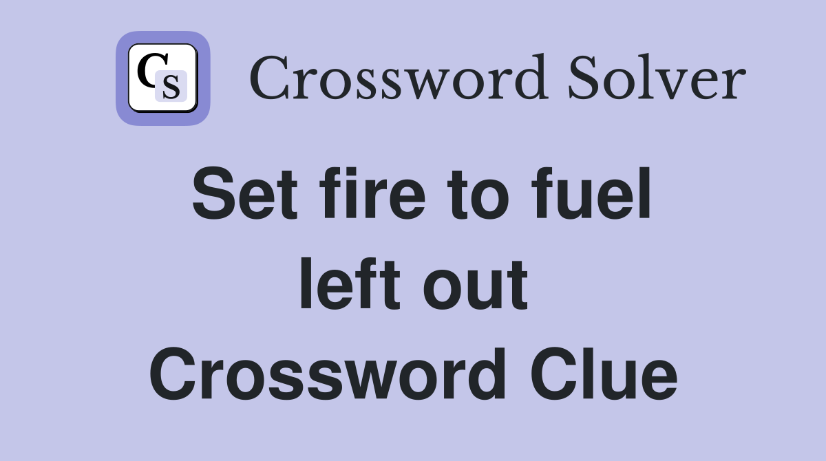 Set fire to fuel left out Crossword Clue