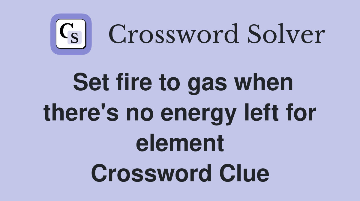 Set fire to gas when there's no energy left for element Crossword Clue