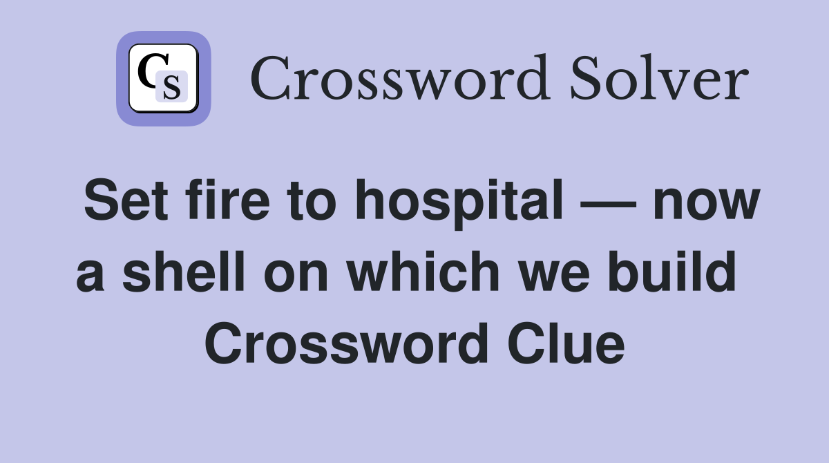 Set fire to hospital — now a shell on which we build  Crossword Clue