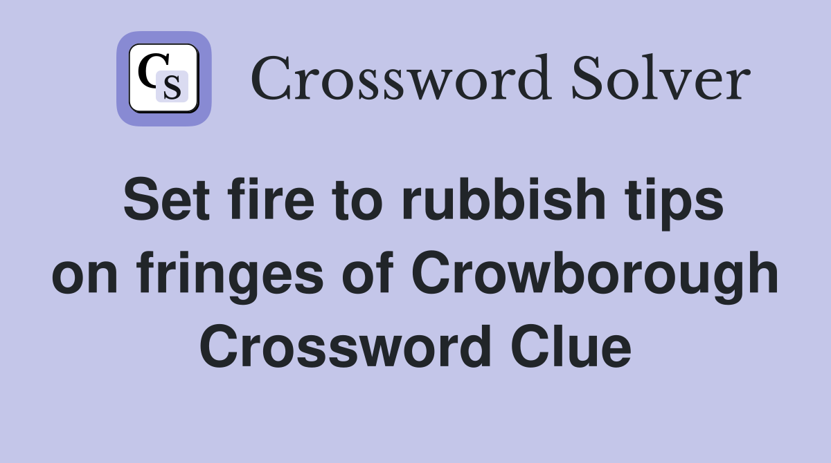 Set fire to rubbish tips on fringes of Crowborough Crossword Clue