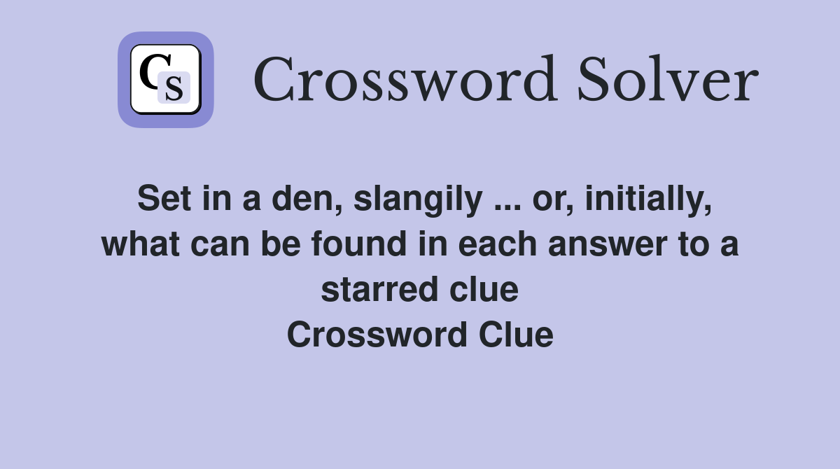 Set in a den, slangily ... or, initially, what can be found in each answer to a starred clue Crossword Clue