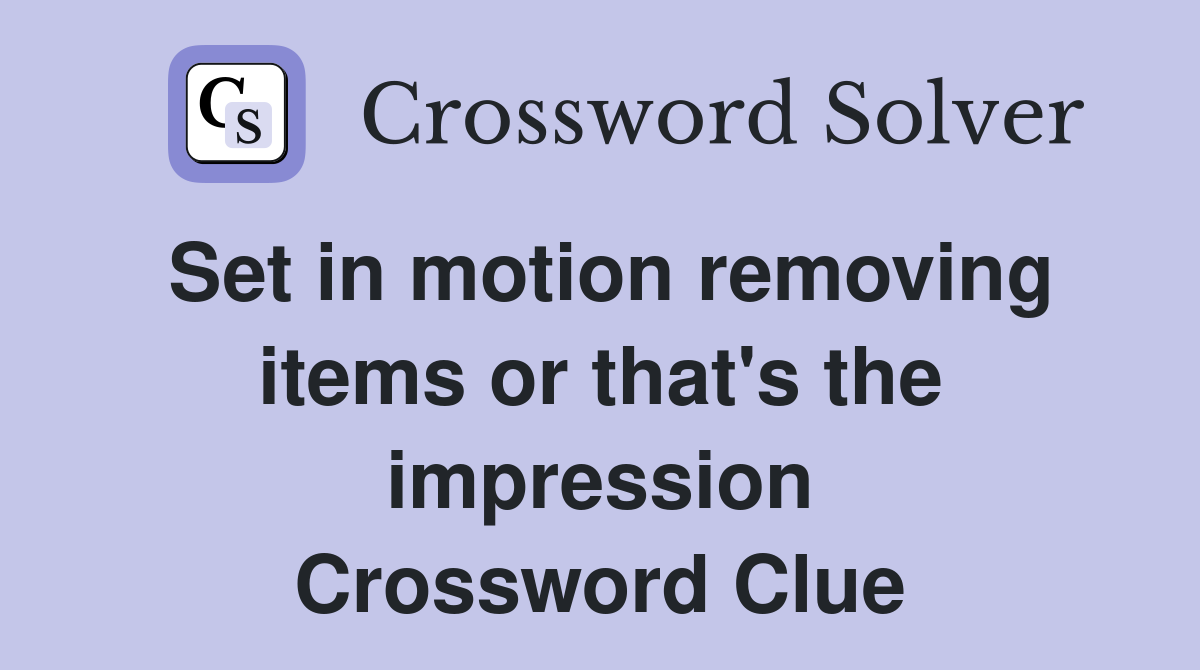 Set in motion removing items or that's the impression Crossword Clue