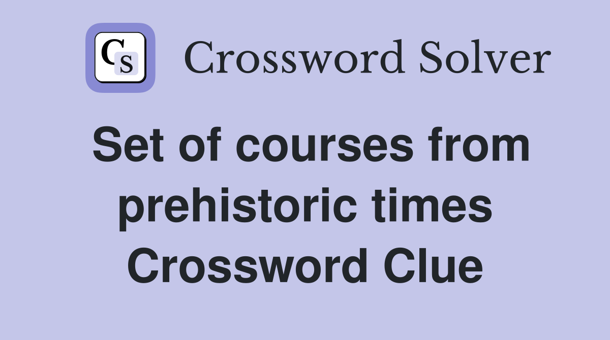 Set of courses from prehistoric times Crossword Clue