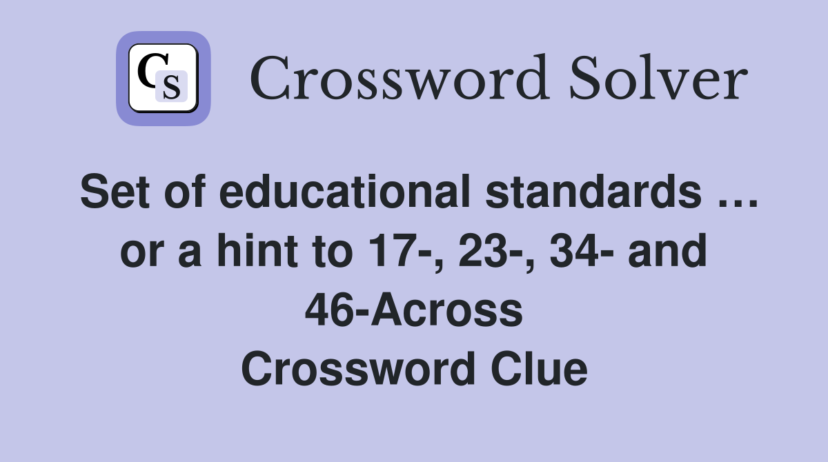 Set of educational standards … or a hint to 17-, 23-, 34- and 46-Across Crossword Clue