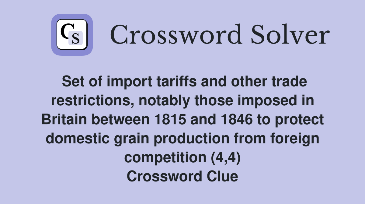 Set of import tariffs and other trade restrictions, notably those imposed in Britain between 1815 and 1846 to protect domestic grain production from foreign competition (4,4) Crossword Clue