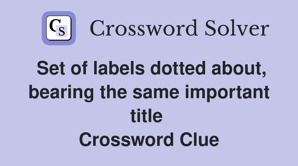Set of labels dotted about, bearing the same important title  Crossword Clue