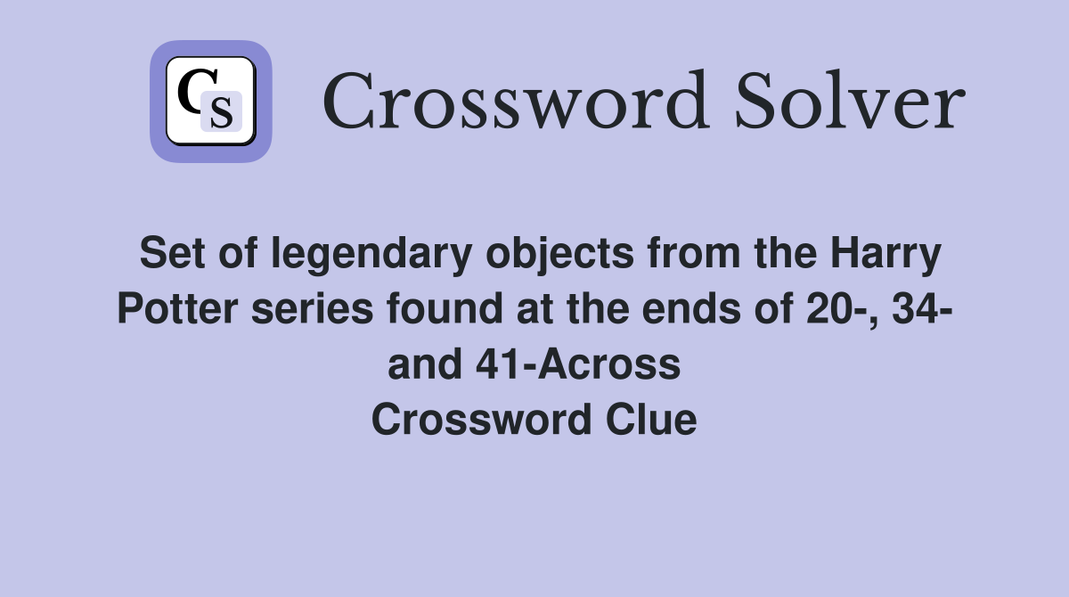 Set of legendary objects from the Harry Potter series found at the ends of 20-, 34- and 41-Across Crossword Clue