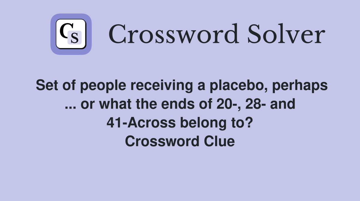 Set of people receiving a placebo, perhaps ... or what the ends of 20-, 28- and 41-Across belong to? Crossword Clue