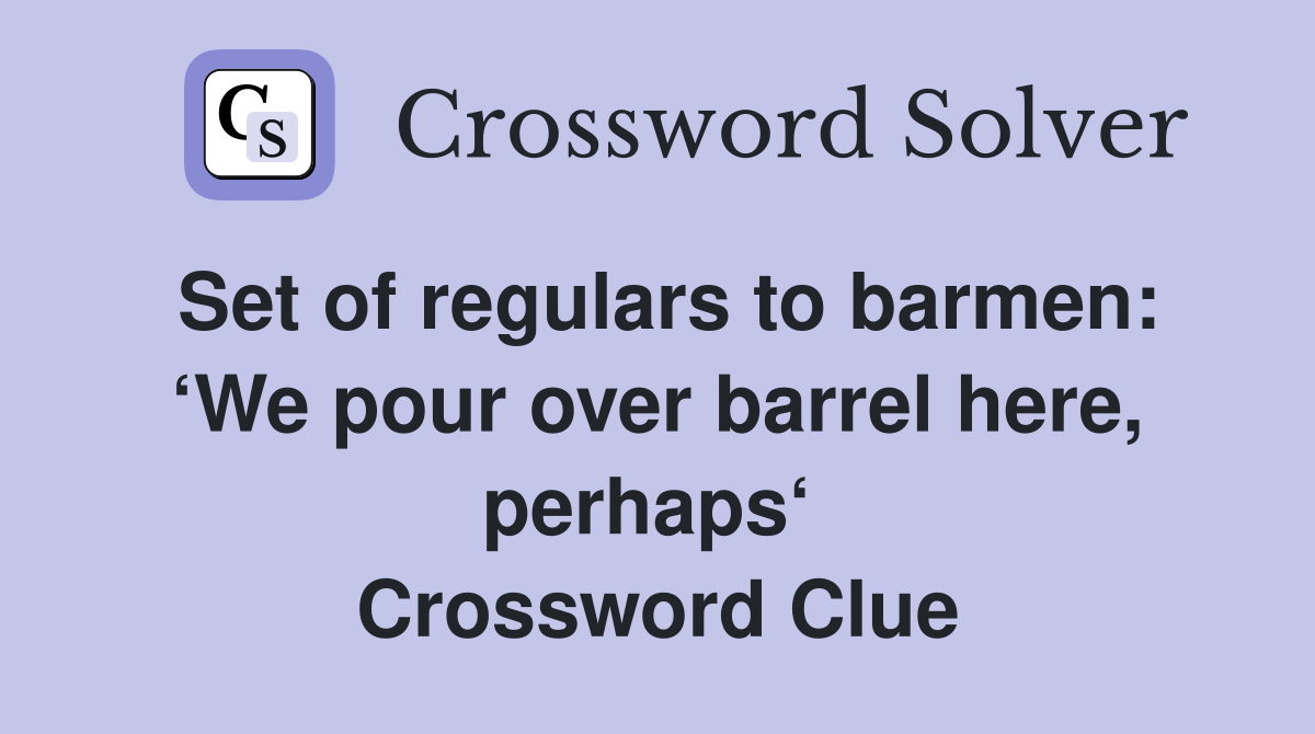 Set of regulars to barmen: ‘We pour over barrel here, perhaps‘  Crossword Clue