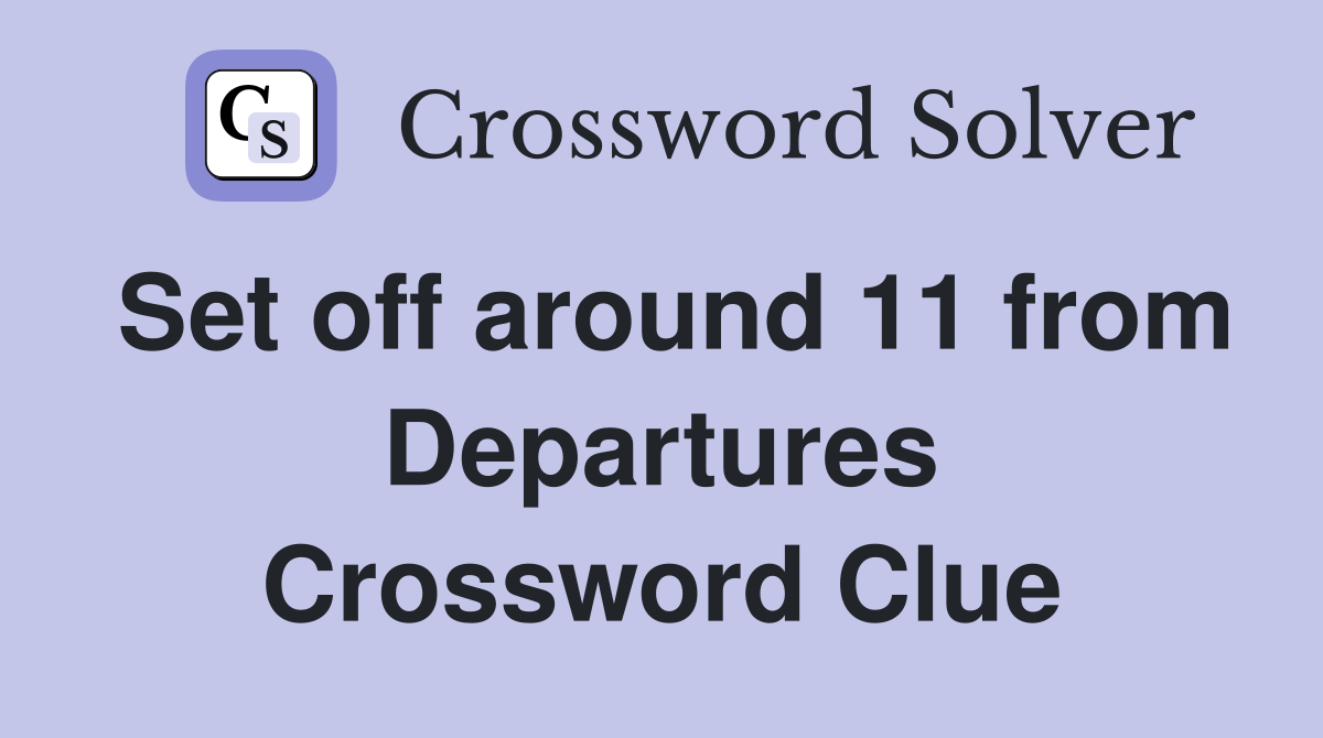 Set off around 11 from Departures Crossword Clue