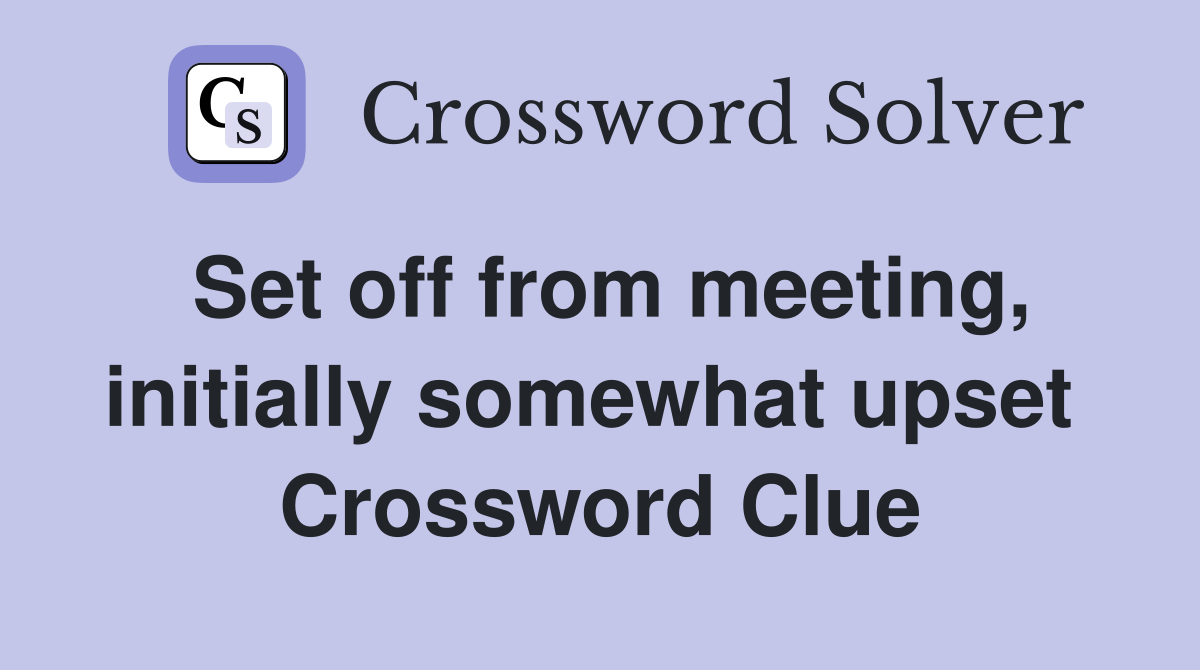 Set off from meeting, initially somewhat upset  Crossword Clue