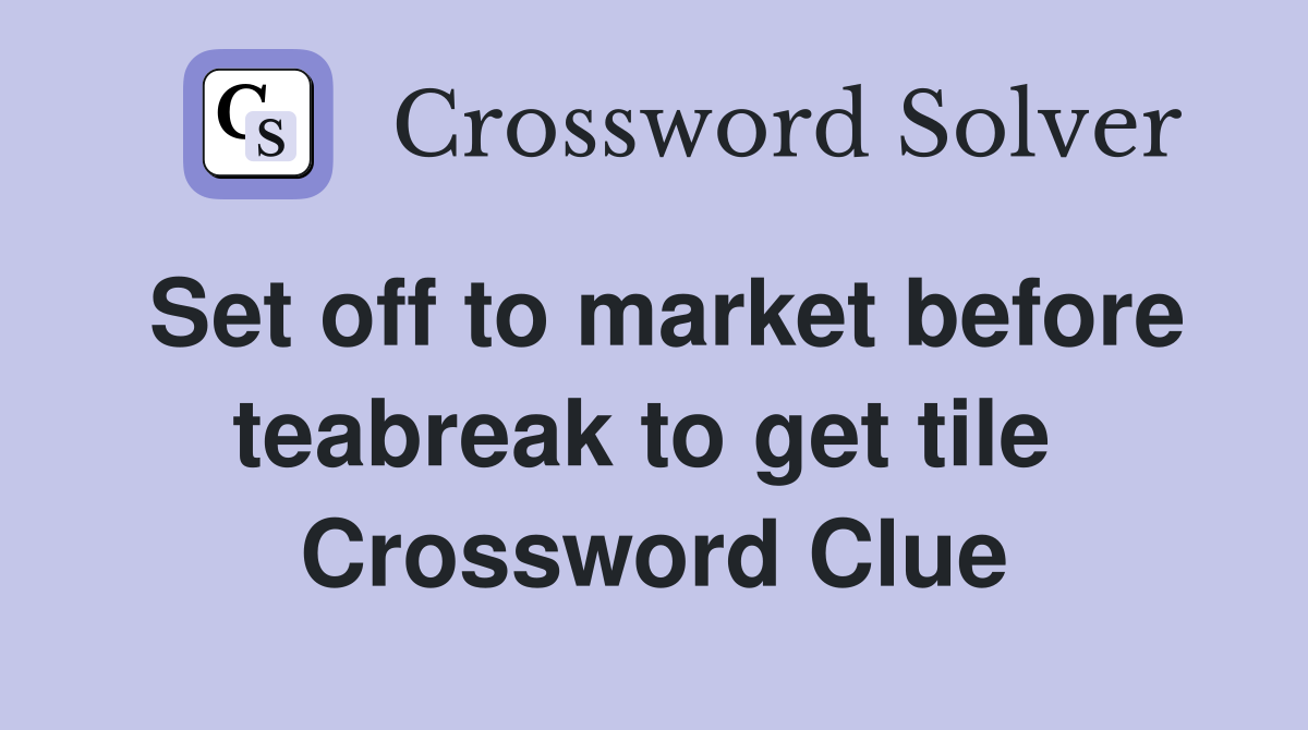 Set off to market before teabreak to get tile  Crossword Clue