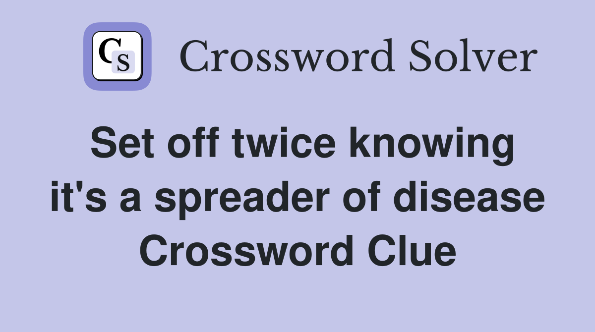 Set off twice knowing it's a spreader of disease Crossword Clue