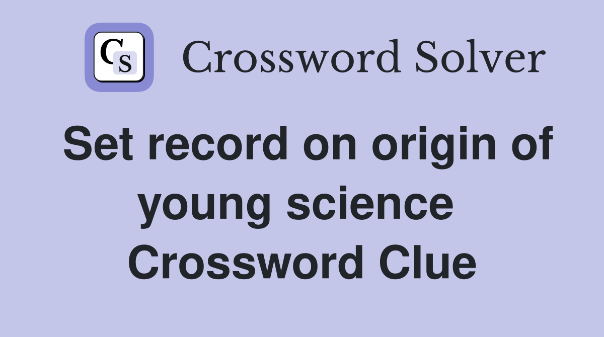 Set record on origin of young science  Crossword Clue