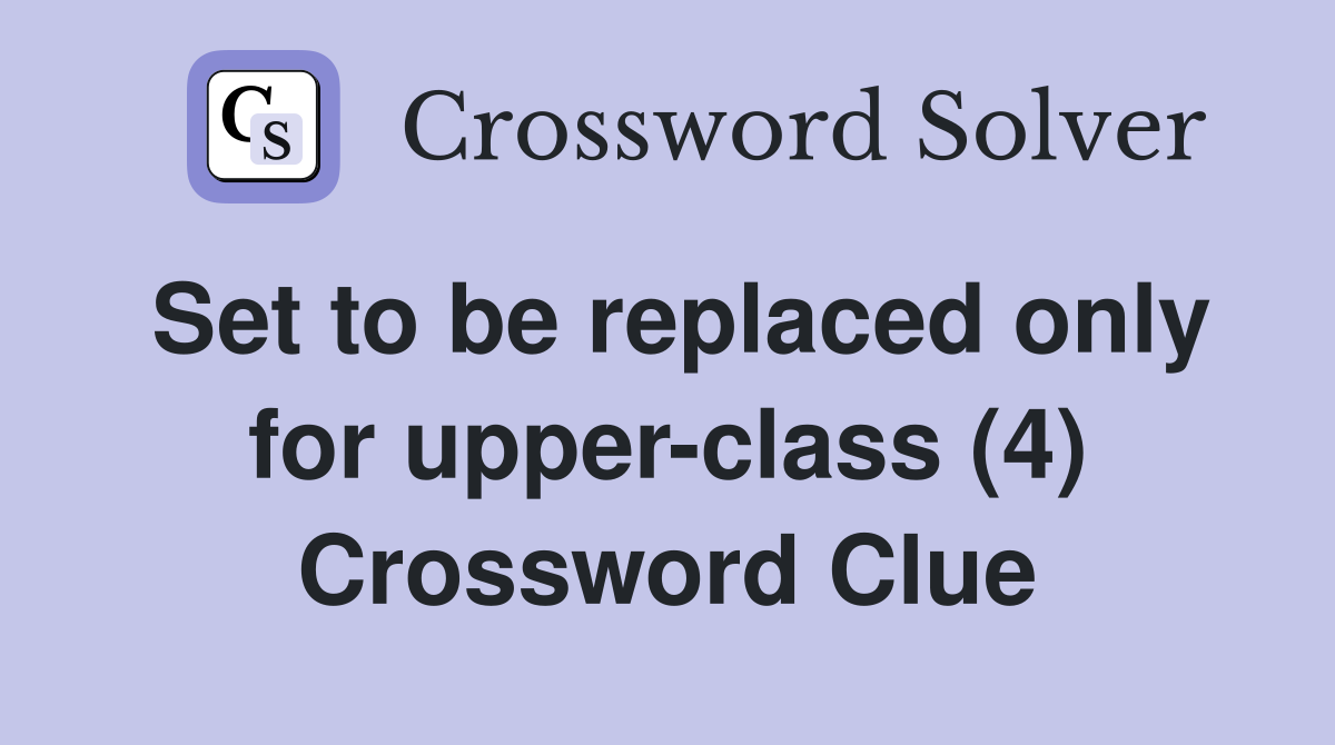 Set to be replaced only for upper-class (4) Crossword Clue