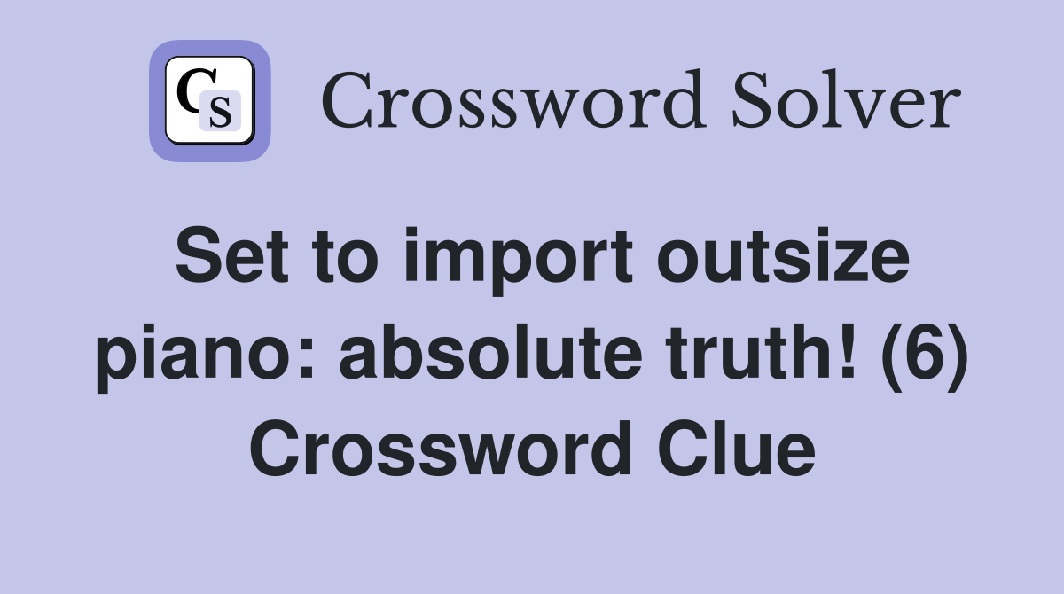 Set to import outsize piano: absolute truth! (6) Crossword Clue