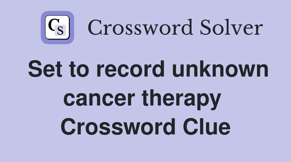 Set to record unknown cancer therapy  Crossword Clue