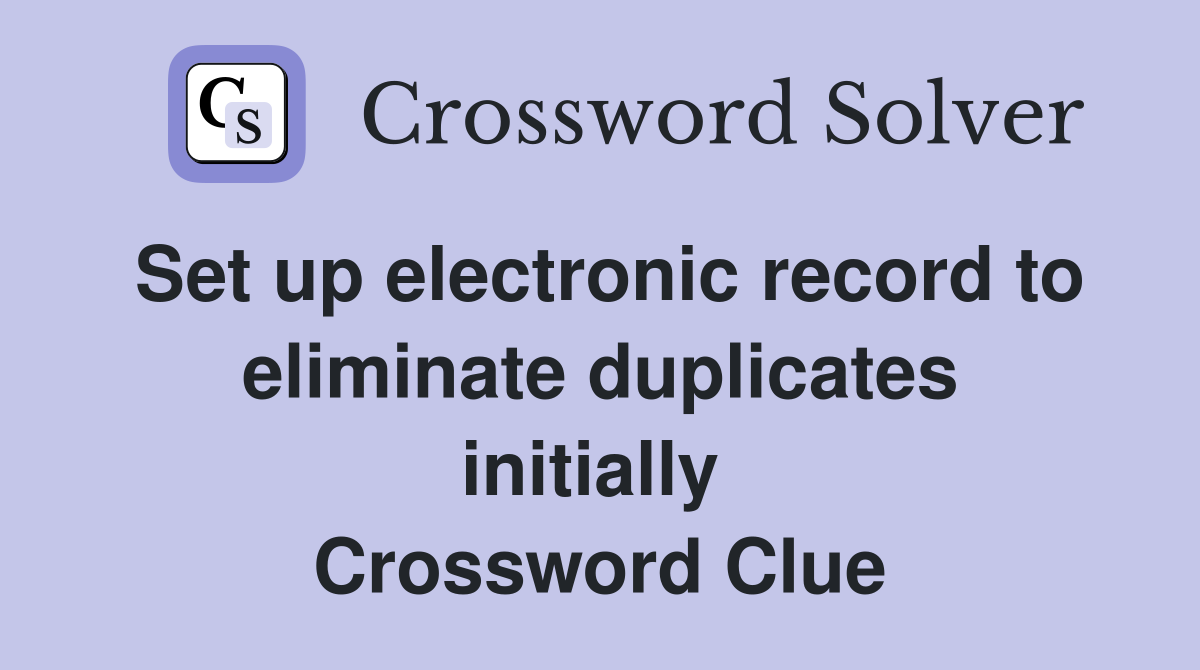 Set up electronic record to eliminate duplicates initially  Crossword Clue