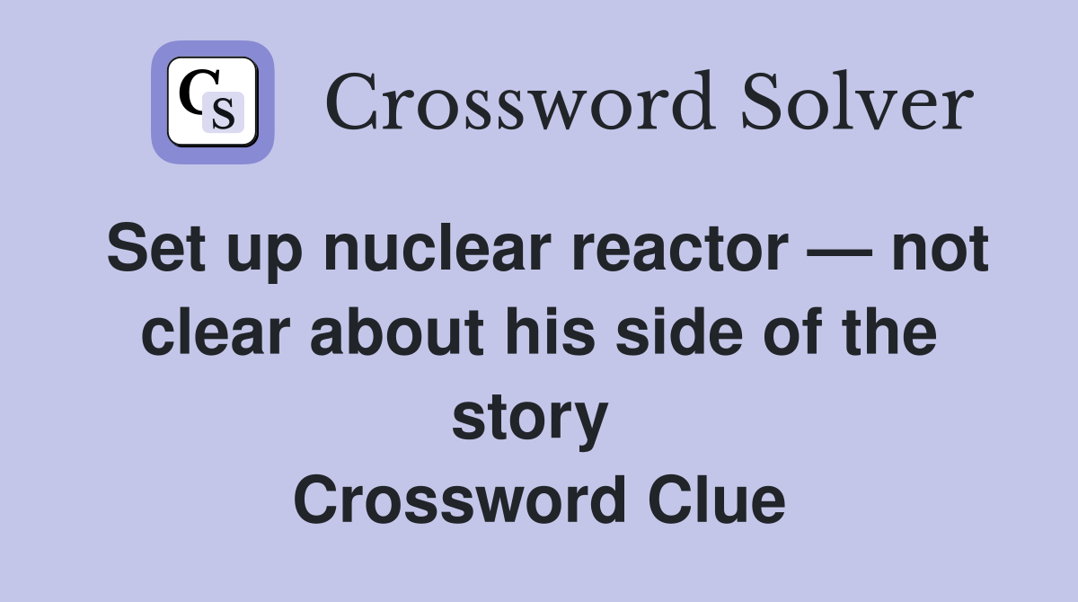 Set up nuclear reactor — not clear about his side of the story  Crossword Clue