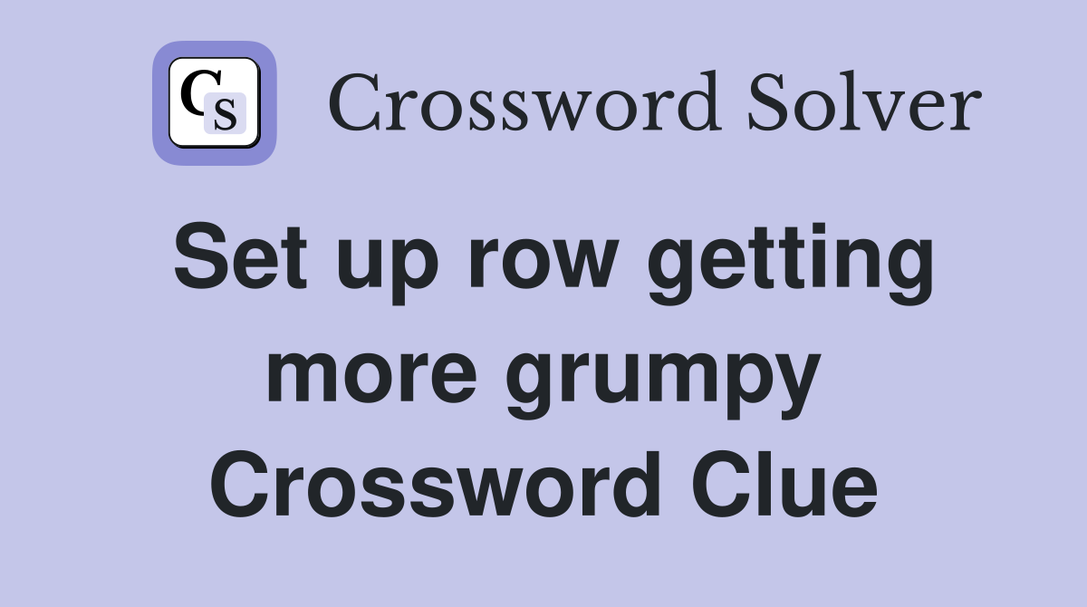 Set up row getting more grumpy Crossword Clue
