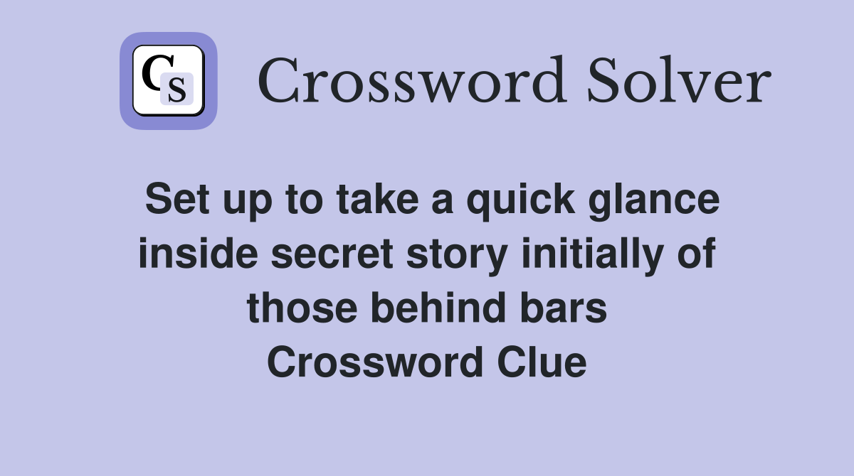Set up to take a quick glance inside secret story initially of those behind bars Crossword Clue