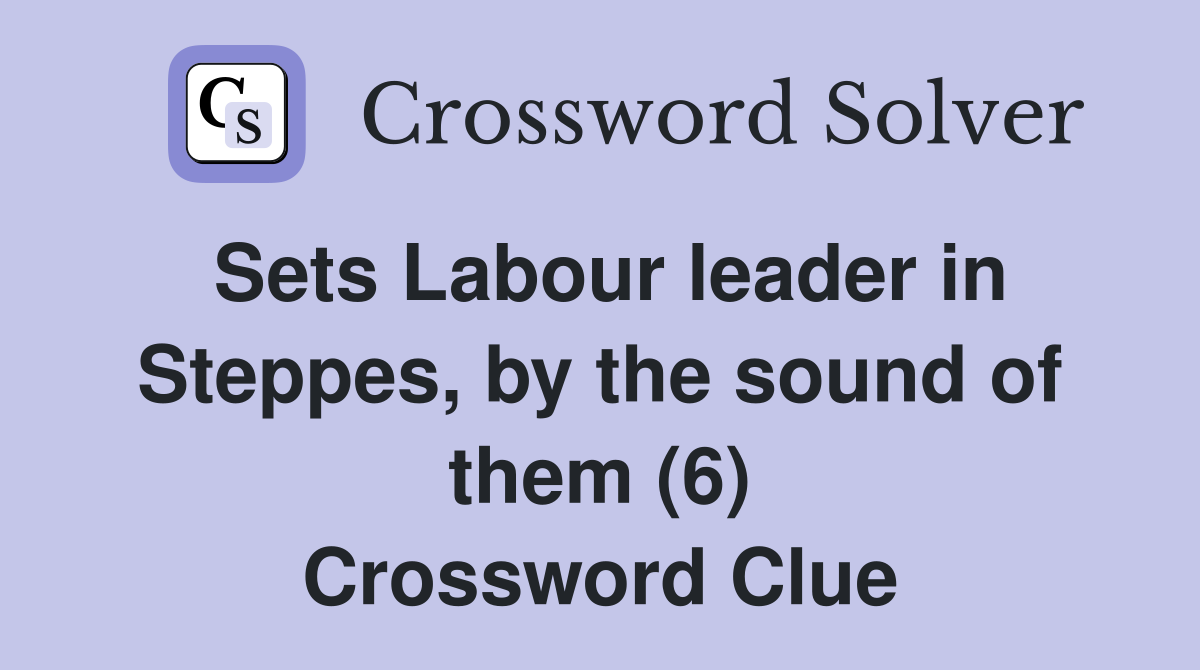 Sets Labour leader in Steppes, by the sound of them (6) Crossword Clue