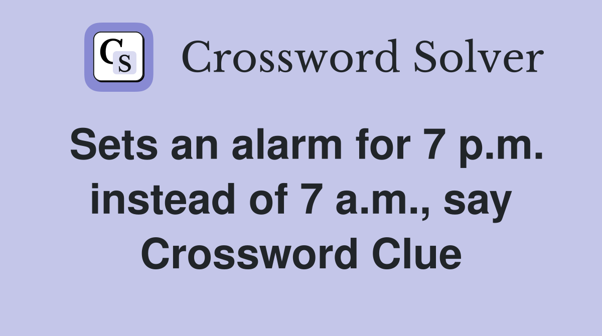 Sets an alarm for 7 p.m. instead of 7 a.m., say Crossword Clue