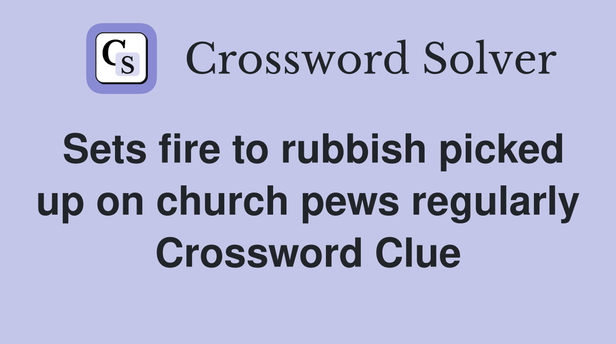 Sets fire to rubbish picked up on church pews regularly Crossword Clue
