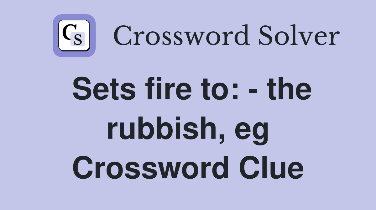 Sets fire to: - the rubbish, eg Crossword Clue