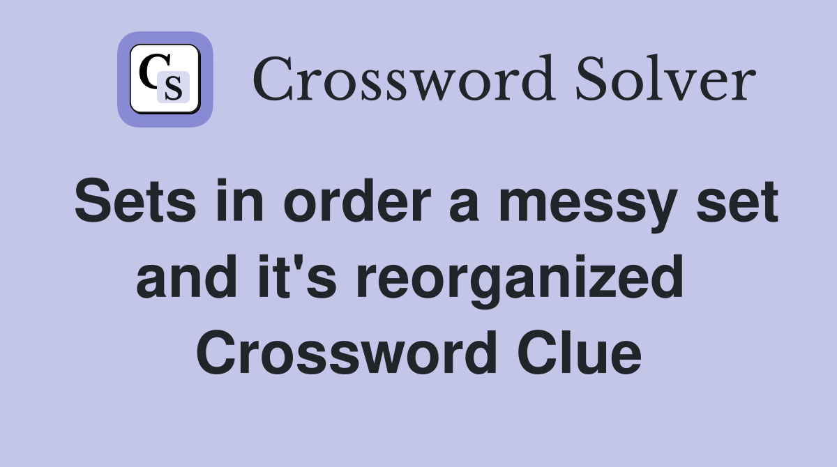 Sets in order a messy set and it's reorganized  Crossword Clue
