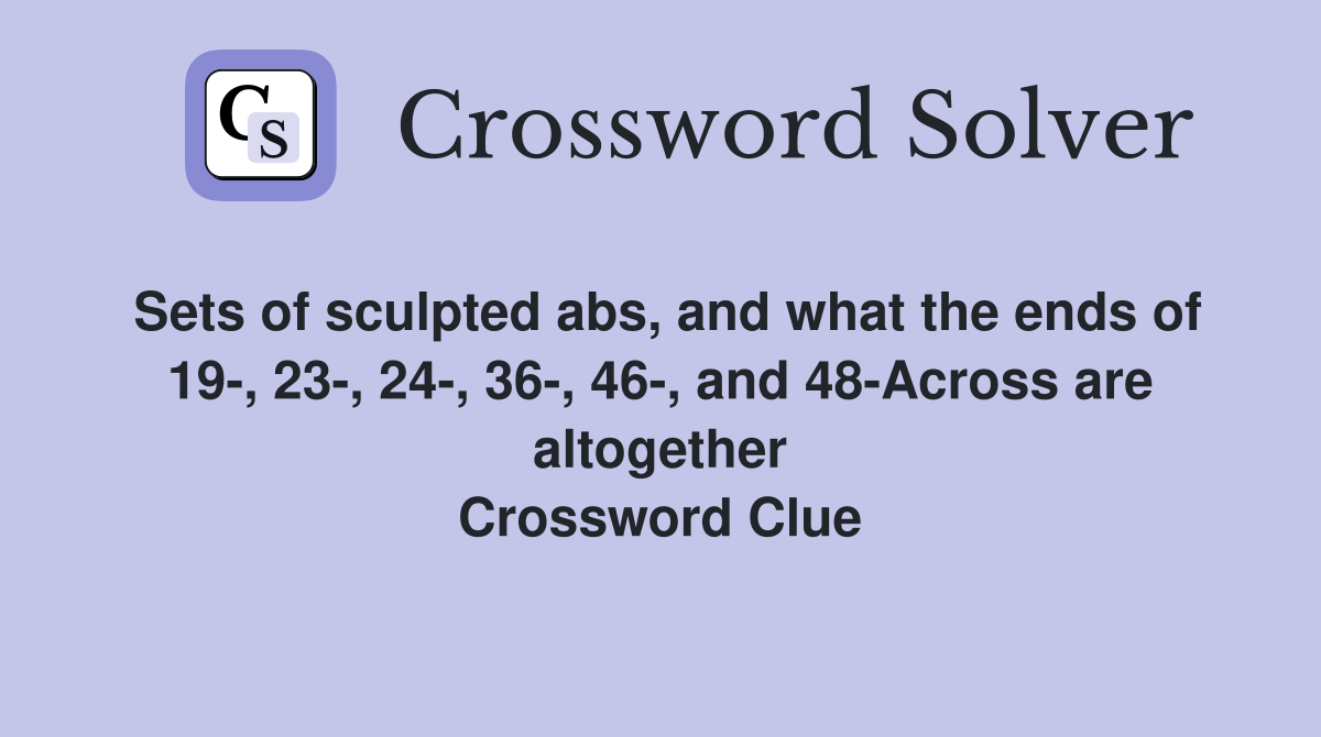 Sets of sculpted abs, and what the ends of 19-, 23-, 24-, 36-, 46-, and 48-Across are altogether Crossword Clue