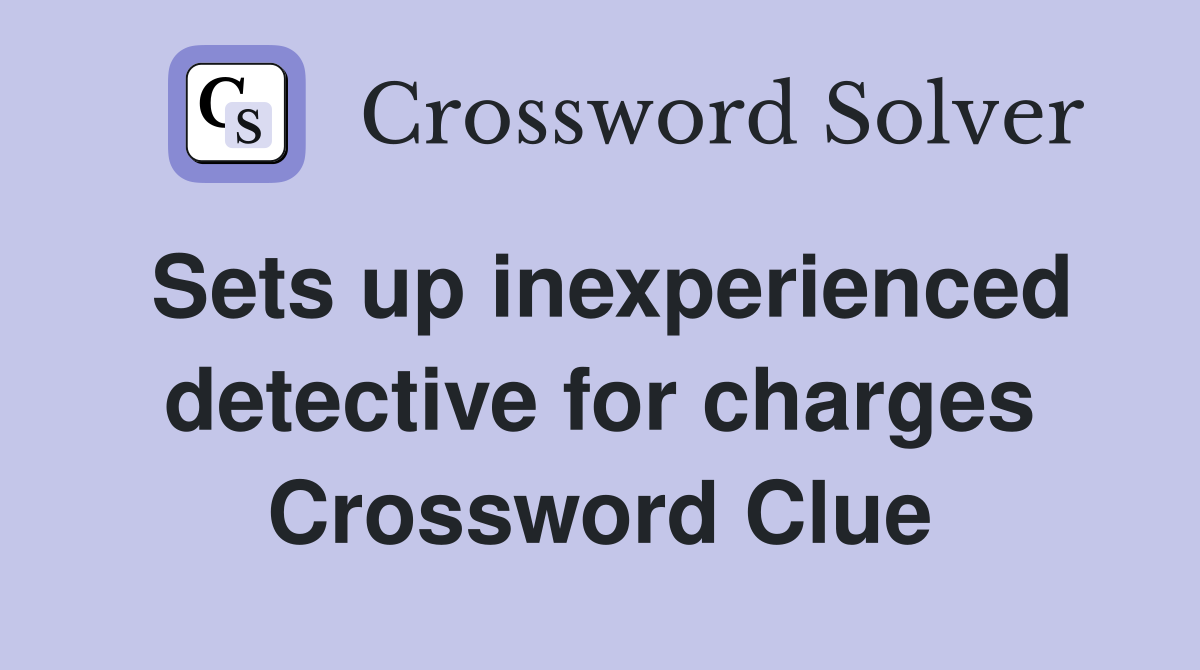 Sets up inexperienced detective for charges Crossword Clue
