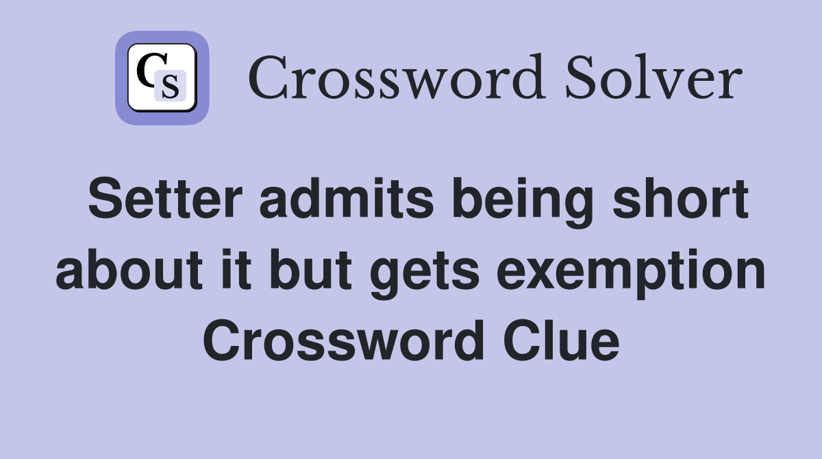 Setter admits being short about it but gets exemption Crossword Clue