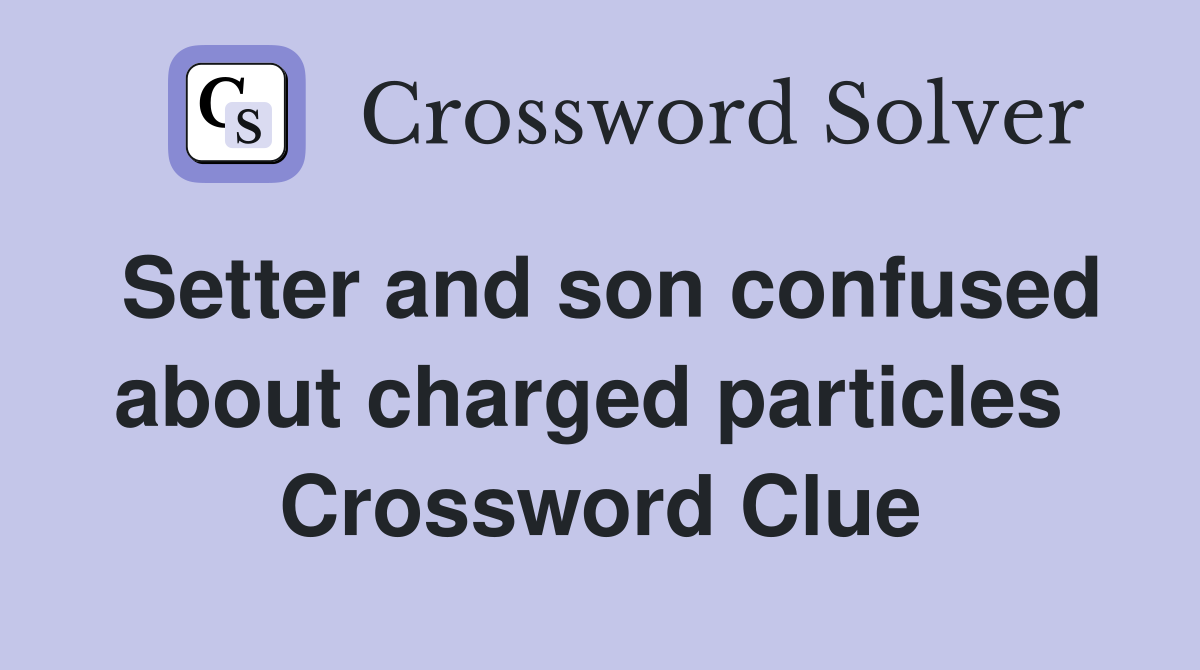 Setter and son confused about charged particles  Crossword Clue